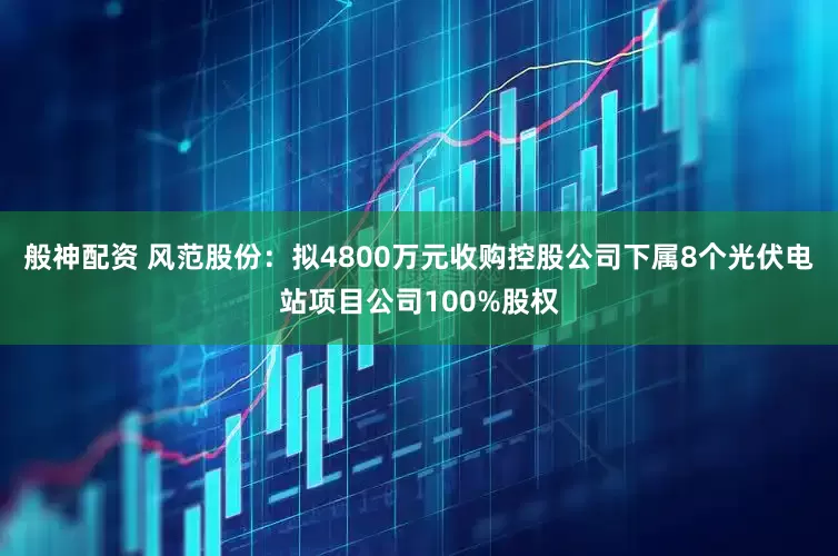 般神配资 风范股份：拟4800万元收购控股公司下属8个光伏电站项目公司100%股权