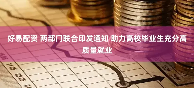 好易配资 两部门联合印发通知 助力高校毕业生充分高质量就业