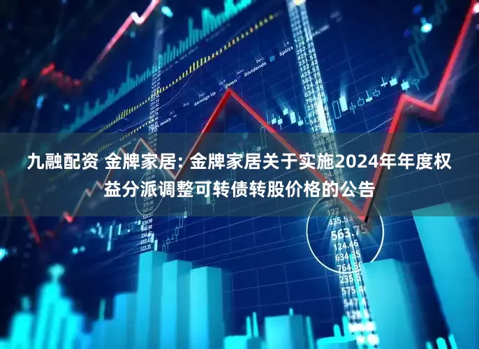 九融配资 金牌家居: 金牌家居关于实施2024年年度权益分派调整可转债转股价格的公告