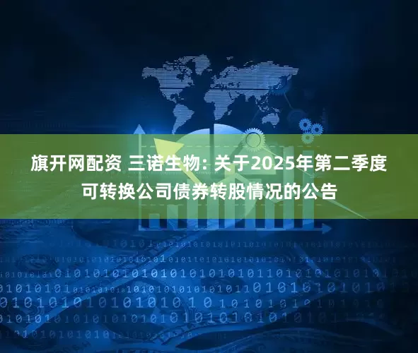 旗开网配资 三诺生物: 关于2025年第二季度可转换公司债券转股情况的公告
