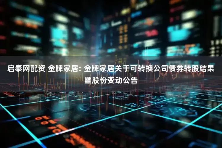 启泰网配资 金牌家居: 金牌家居关于可转换公司债券转股结果暨股份变动公告