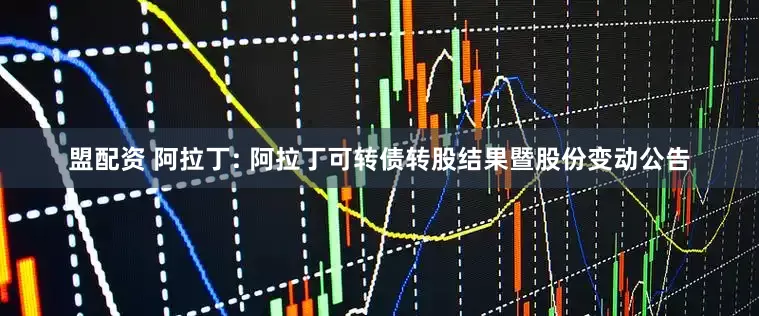盟配资 阿拉丁: 阿拉丁可转债转股结果暨股份变动公告
