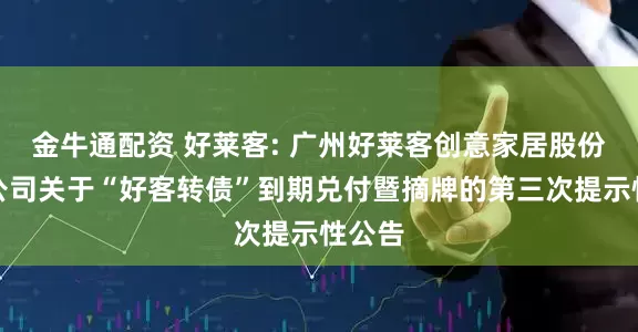 金牛通配资 好莱客: 广州好莱客创意家居股份有限公司关于“好客转债”到期兑付暨摘牌的第三次提示性公告