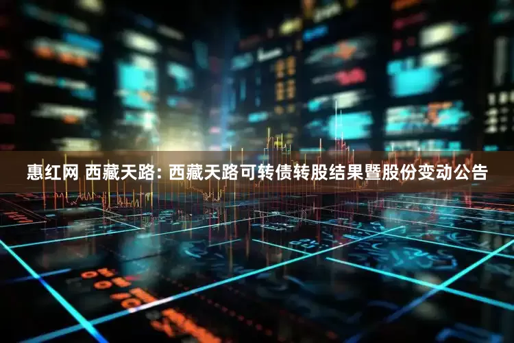 惠红网 西藏天路: 西藏天路可转债转股结果暨股份变动公告
