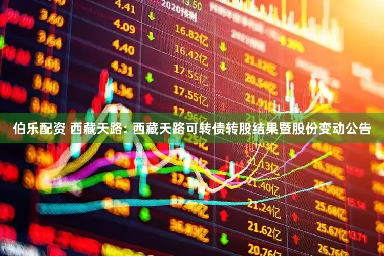 伯乐配资 西藏天路: 西藏天路可转债转股结果暨股份变动公告