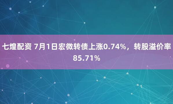 七煌配资 7月1日宏微转债上涨0.74%，转股溢价率85.71%