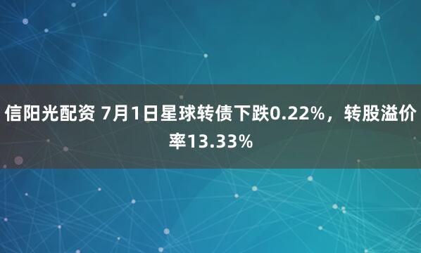 信阳光配资 7月1日星球转债下跌0.22%，转股溢价率13.33%