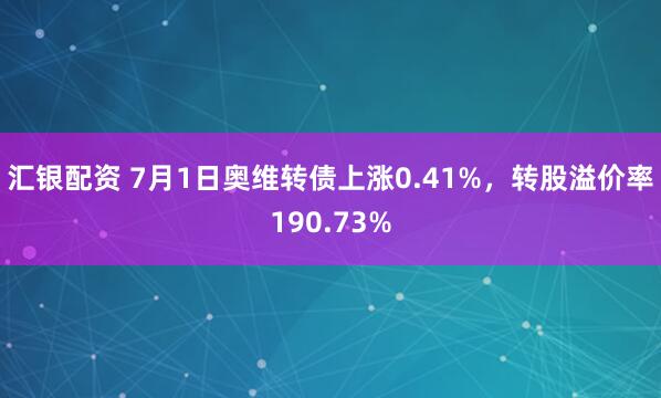 汇银配资 7月1日奥维转债上涨0.41%，转股溢价率190.73%