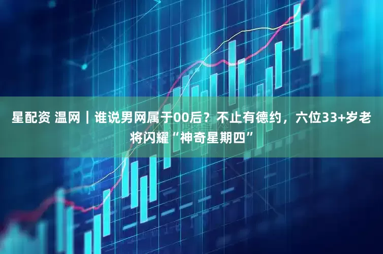 星配资 温网｜谁说男网属于00后？不止有德约，六位33+岁老将闪耀“神奇星期四”