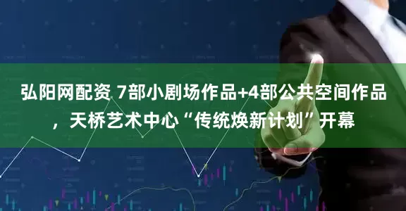 弘阳网配资 7部小剧场作品+4部公共空间作品，天桥艺术中心“传统焕新计划”开幕