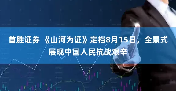 首胜证券 《山河为证》定档8月15日，全景式展现中国人民抗战艰辛