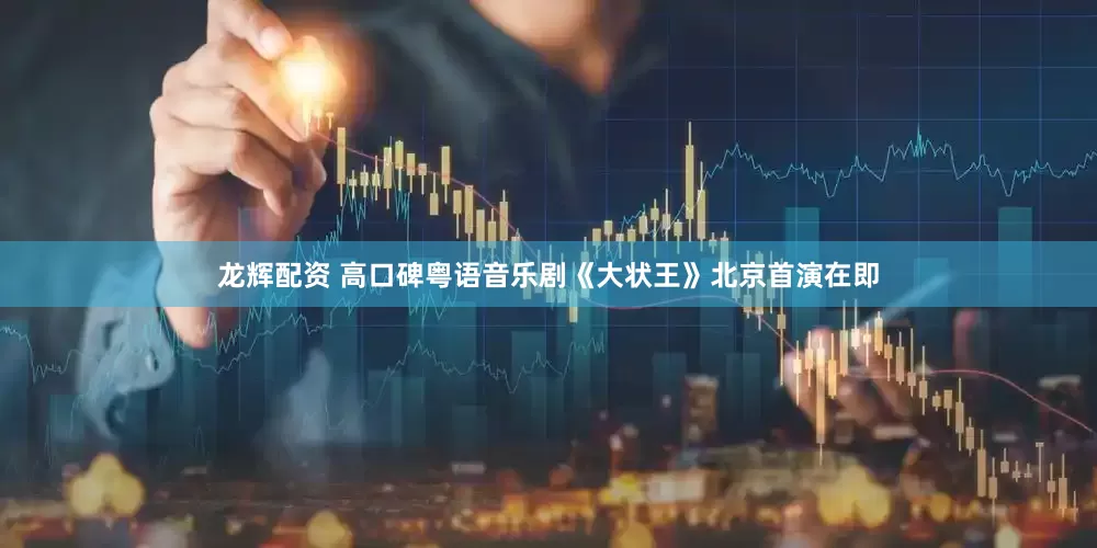 龙辉配资 高口碑粤语音乐剧《大状王》北京首演在即