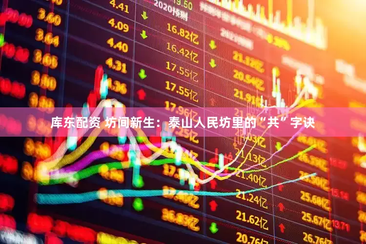 库东配资 坊间新生：泰山人民坊里的“共”字诀