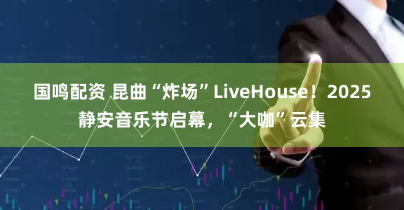 国鸣配资 昆曲“炸场”LiveHouse！2025静安音乐节启幕，“大咖”云集