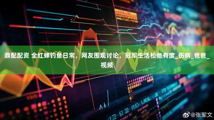 鼎配配资 全红蝉钓鱼日常，网友围观讨论，冠军生活松弛有度_伤病_爸爸_视频