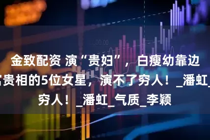 金致配资 演“贵妇”，白瘦幼靠边站，天生富贵相的5位女星，演不了穷人！_潘虹_气质_李颖