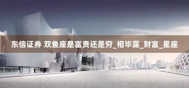 东信证券 双鱼座是富贵还是穷_相毕露_财富_星座