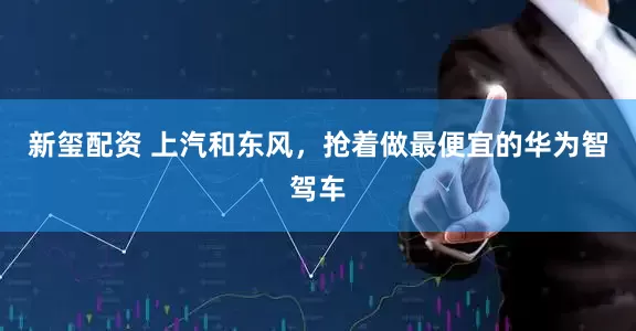 新玺配资 上汽和东风，抢着做最便宜的华为智驾车