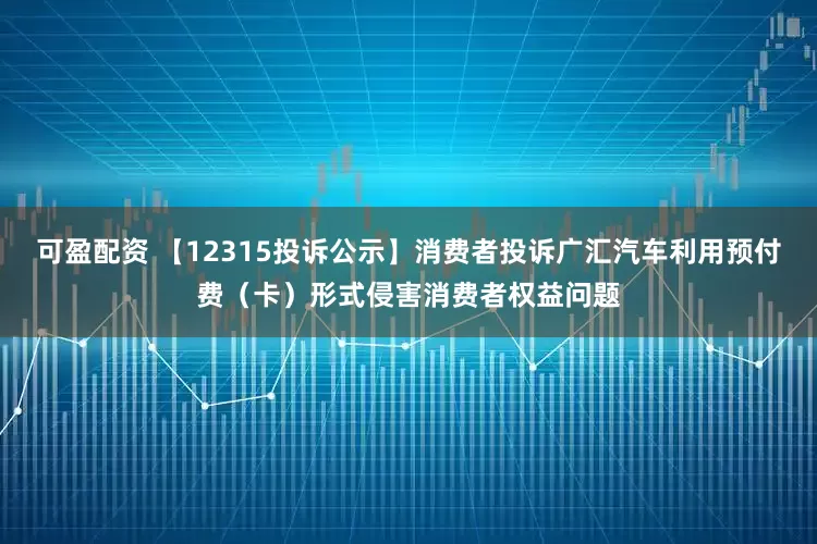 可盈配资 【12315投诉公示】消费者投诉广汇汽车利用预付费（卡）形式侵害消费者权益问题