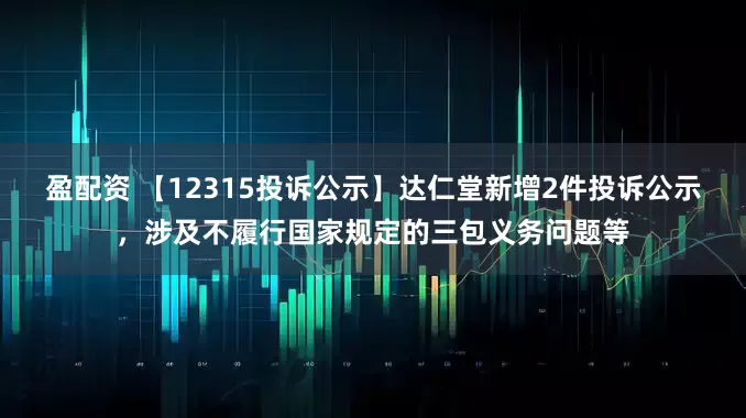 盈配资 【12315投诉公示】达仁堂新增2件投诉公示，涉及不履行国家规定的三包义务问题等