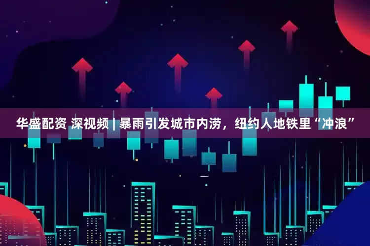 华盛配资 深视频 | 暴雨引发城市内涝，纽约人地铁里“冲浪”