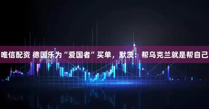唯信配资 德国乐为“爱国者”买单，默茨：帮乌克兰就是帮自己