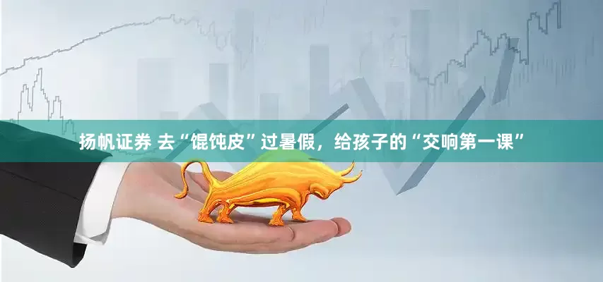 扬帆证券 去“馄饨皮”过暑假，给孩子的“交响第一课”