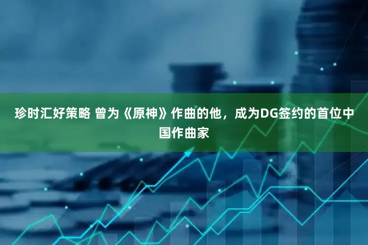 珍时汇好策略 曾为《原神》作曲的他，成为DG签约的首位中国作曲家