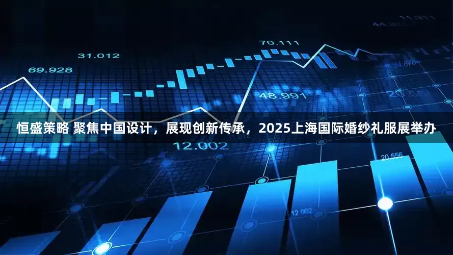 恒盛策略 聚焦中国设计，展现创新传承，2025上海国际婚纱礼服展举办