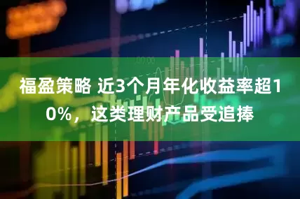 福盈策略 近3个月年化收益率超10%，这类理财产品受追捧