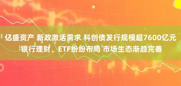 亿盛资产 新政激活需求 科创债发行规模超7600亿元 银行理财、ETF纷纷布局 市场生态渐趋完善