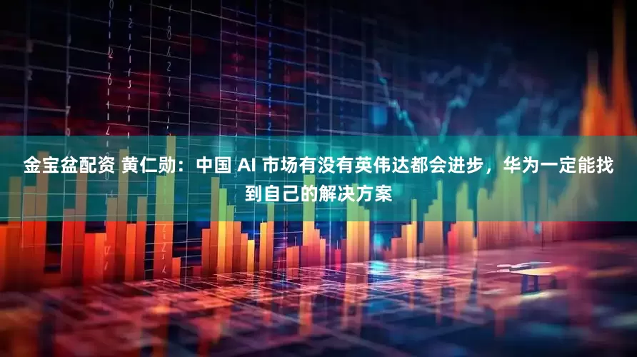 金宝盆配资 黄仁勋：中国 AI 市场有没有英伟达都会进步，华为一定能找到自己的解决方案