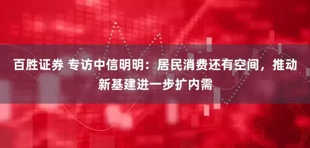 百胜证券 专访中信明明：居民消费还有空间，推动新基建进一步扩内需