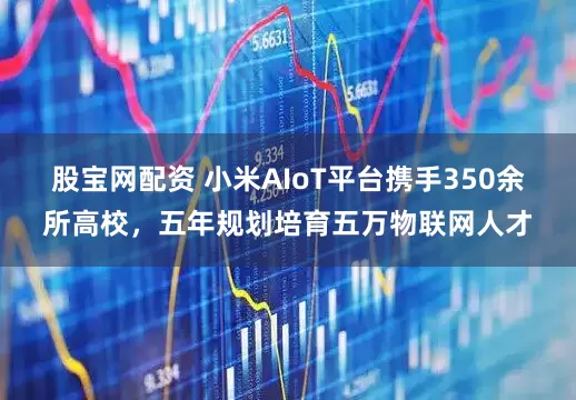 股宝网配资 小米AIoT平台携手350余所高校，五年规划培育五万物联网人才