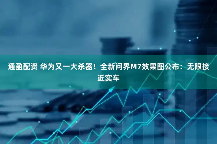通盈配资 华为又一大杀器！全新问界M7效果图公布：无限接近实车