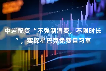 中岩配资 “不强制消费，不限时长”，实探星巴克免费自习室