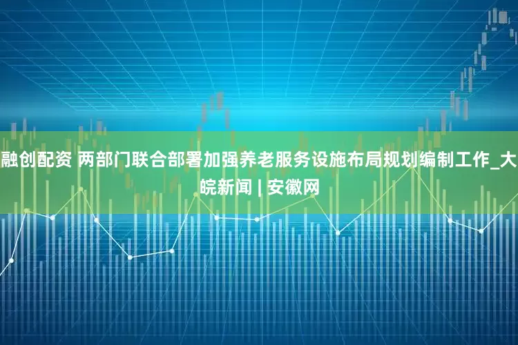 融创配资 两部门联合部署加强养老服务设施布局规划编制工作_大皖新闻 | 安徽网