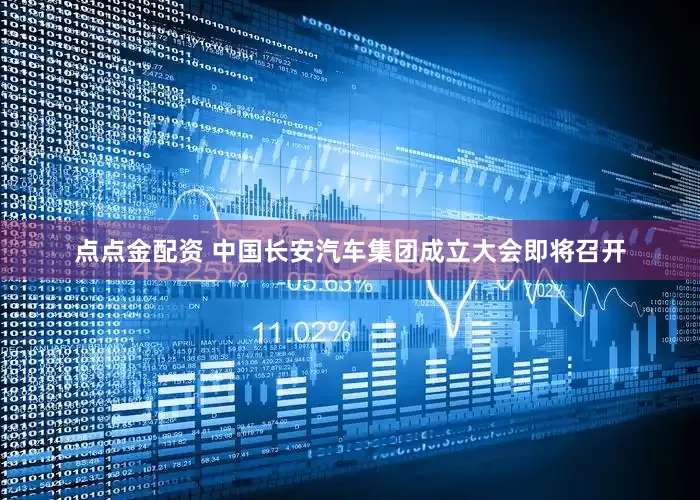 点点金配资 中国长安汽车集团成立大会即将召开