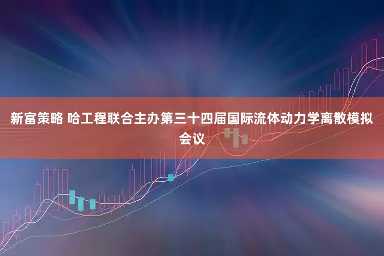 新富策略 哈工程联合主办第三十四届国际流体动力学离散模拟会议
