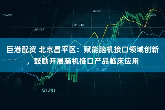 巨港配资 北京昌平区：赋能脑机接口领域创新，鼓励开展脑机接口产品临床应用
