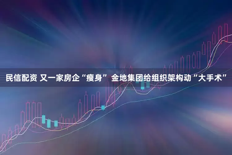 民信配资 又一家房企“瘦身” 金地集团给组织架构动“大手术”