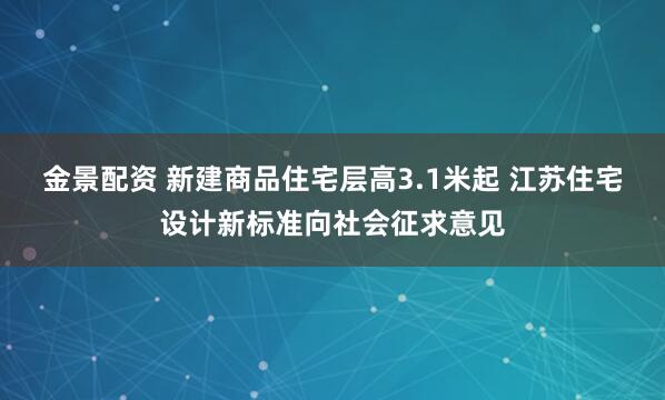金景配资 新建商品住宅层高3.1米起 江苏住宅设计新标准向社会征求意见