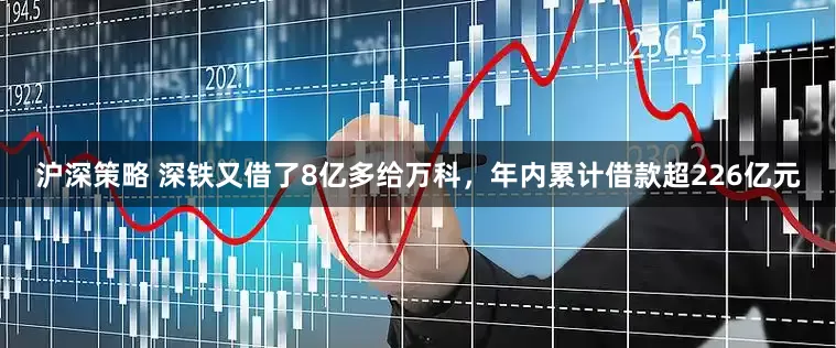 沪深策略 深铁又借了8亿多给万科，年内累计借款超226亿元