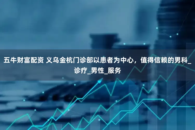 五牛财富配资 义乌金杭门诊部以患者为中心，值得信赖的男科_诊疗_男性_服务
