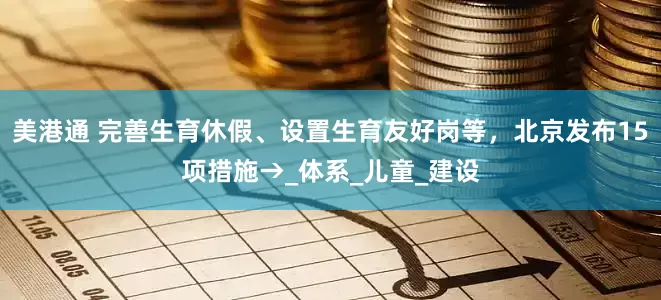 美港通 完善生育休假、设置生育友好岗等，北京发布15项措施→_体系_儿童_建设