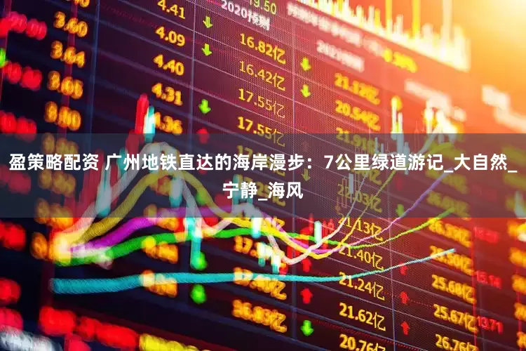 盈策略配资 广州地铁直达的海岸漫步：7公里绿道游记_大自然_宁静_海风
