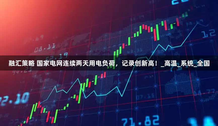 融汇策略 国家电网连续两天用电负荷，记录创新高！_高温_系统_全国