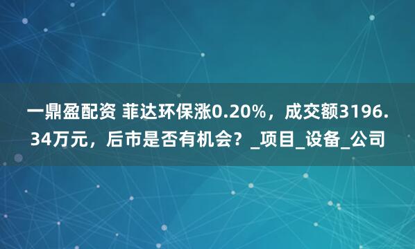 一鼎盈配资 菲达环保涨0.20%，成交额3196.34万元，后市是否有机会？_项目_设备_公司
