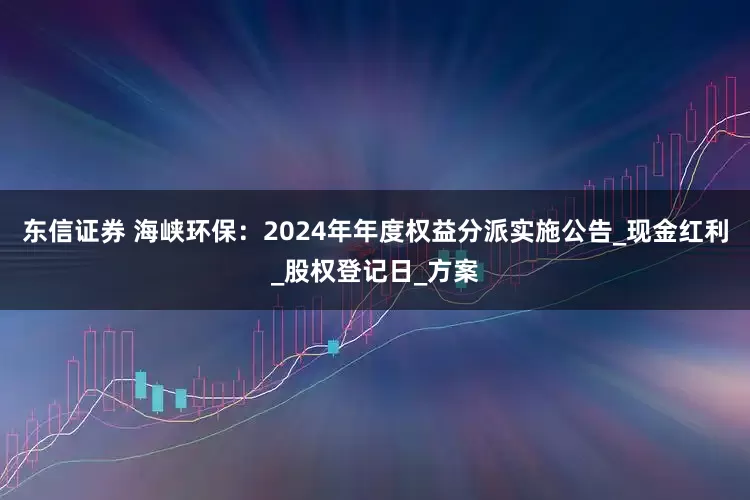 东信证券 海峡环保：2024年年度权益分派实施公告_现金红利_股权登记日_方案