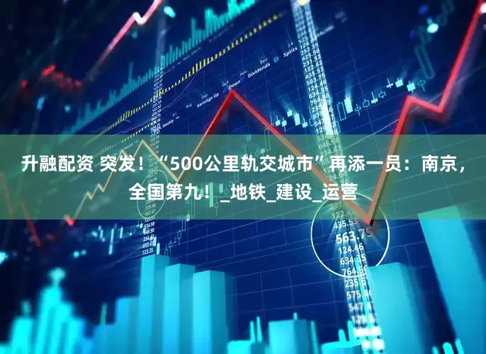升融配资 突发！“500公里轨交城市”再添一员：南京，全国第九！_地铁_建设_运营
